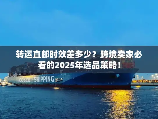 转运直邮时效差多少？跨境卖家必看的2025年选品策略！