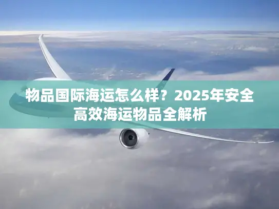 物品国际海运怎么样？2025年安全高效海运物品全解析