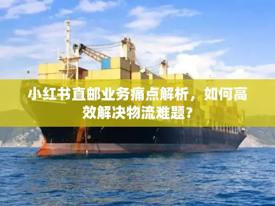 小红书直邮业务痛点解析，如何高效解决物流难题？