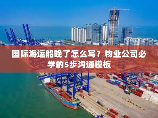 国际海运船晚了怎么写？物业公司必学的5步沟通模板