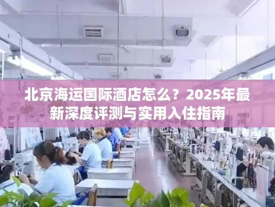 北京海运国际酒店怎么？2025年最新深度评测与实用入住指南