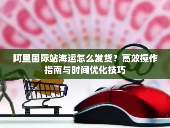 阿里国际站海运怎么发货？高效操作指南与时间优化技巧