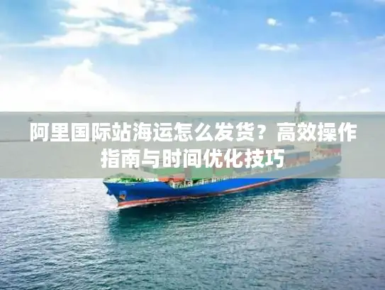 阿里国际站海运怎么发货？高效操作指南与时间优化技巧