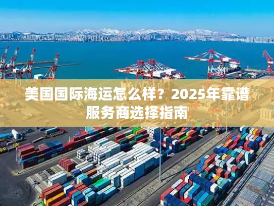 美国国际海运怎么样？2025年靠谱服务商选择指南