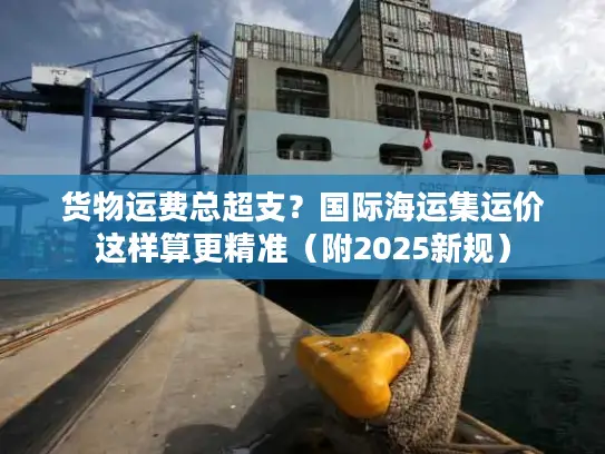 货物运费总超支？国际海运集运价这样算更精准（附2025新规）