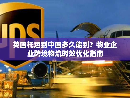 英国托运到中国多久能到？物业企业跨境物流时效优化指南