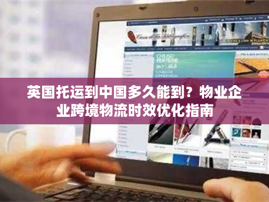 英国托运到中国多久能到？物业企业跨境物流时效优化指南