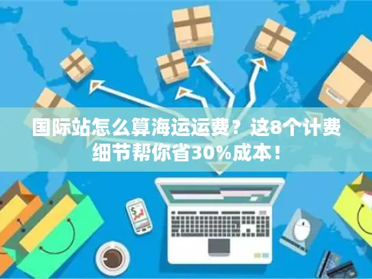 国际站怎么算海运运费？这8个计费细节帮你省30%成本！