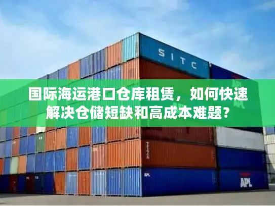 国际海运港口仓库租赁，如何快速解决仓储短缺和高成本难题？