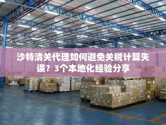 沙特清关代理如何避免关税计算失误？3个本地化经验分享