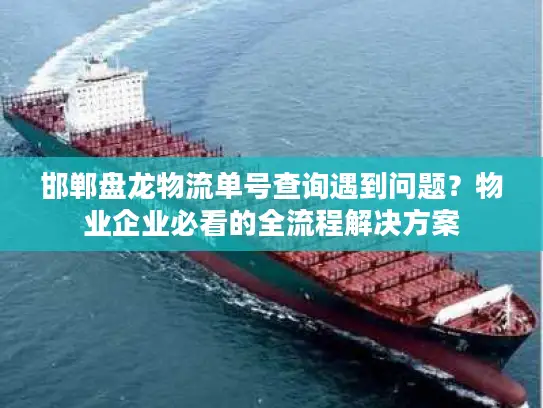 邯郸盘龙物流单号查询遇到问题？物业企业必看的全流程解决方案
