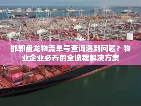 邯郸盘龙物流单号查询遇到问题？物业企业必看的全流程解决方案