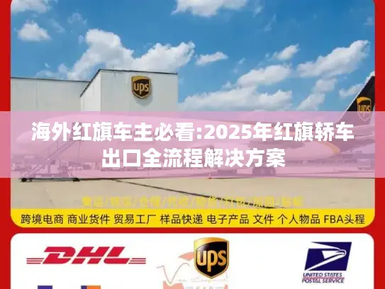 海外红旗车主必看:2025年红旗轿车出口全流程解决方案