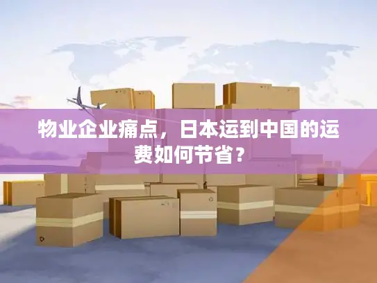 物业企业痛点，日本运到中国的运费如何节省？