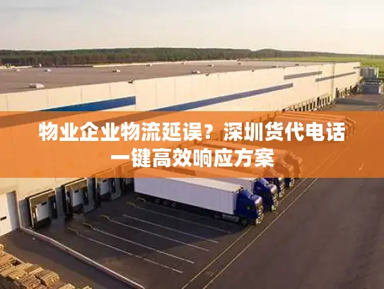 物业企业物流延误？深圳货代电话一键高效响应方案