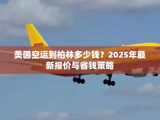 美国空运到柏林多少钱？2025年最新报价与省钱策略