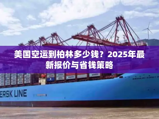 美国空运到柏林多少钱？2025年最新报价与省钱策略