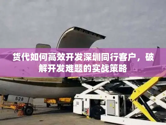 货代如何高效开发深圳同行客户，破解开发难题的实战策略