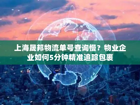 上海晟邦物流单号查询慢？物业企业如何5分钟精准追踪包裹