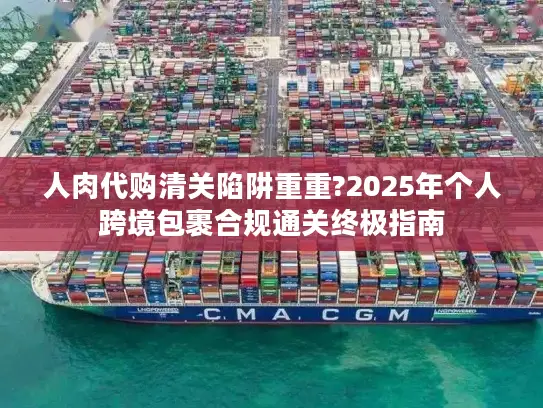 人肉代购清关陷阱重重?2025年个人跨境包裹合规通关终极指南