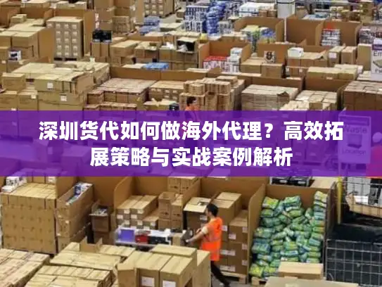 深圳货代如何做海外代理？高效拓展策略与实战案例解析