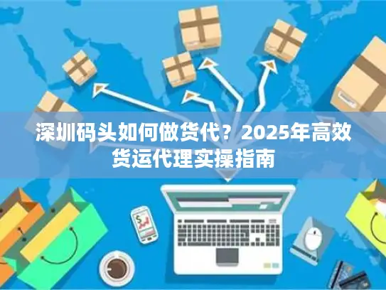 深圳码头如何做货代？2025年高效货运代理实操指南