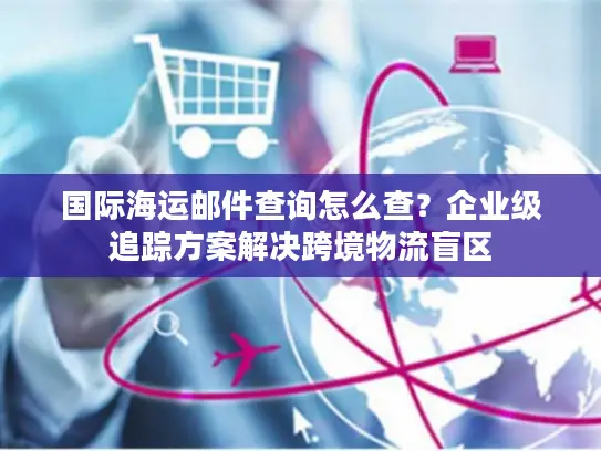 国际海运邮件查询怎么查？企业级追踪方案解决跨境物流盲区