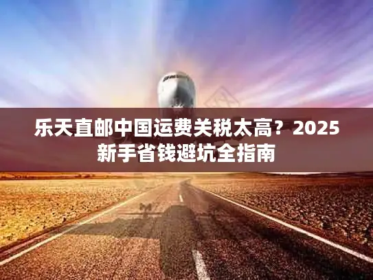 乐天直邮中国运费关税太高？2025新手省钱避坑全指南