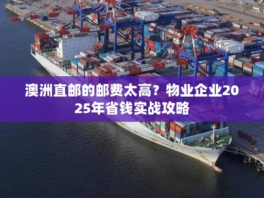 澳洲直邮的邮费太高？物业企业2025年省钱实战攻略