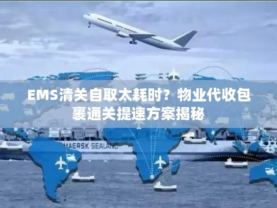 EMS清关自取太耗时？物业代收包裹通关提速方案揭秘
