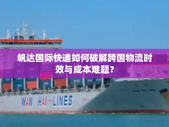 帆达国际快递如何破解跨国物流时效与成本难题？