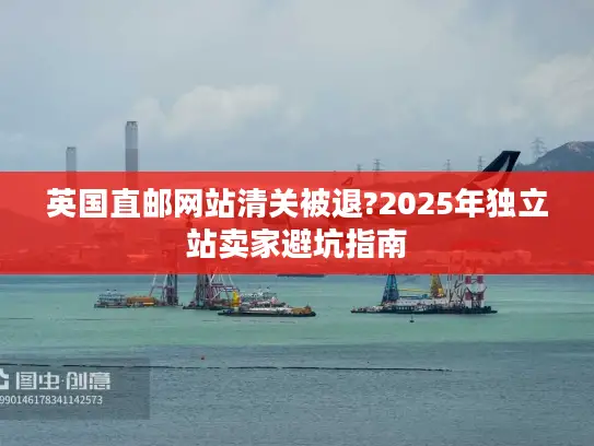 英国直邮网站清关被退?2025年独立站卖家避坑指南