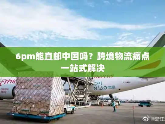 6pm能直邮中国吗？跨境物流痛点一站式解决