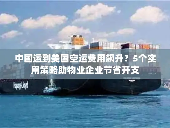 中国运到美国空运费用飙升？5个实用策略助物业企业节省开支