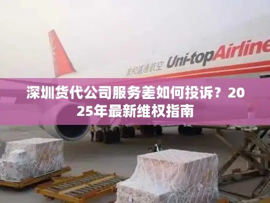 深圳货代公司服务差如何投诉？2025年最新维权指南