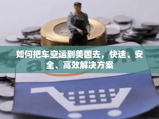 如何把车空运到美国去，快速、安全、高效解决方案