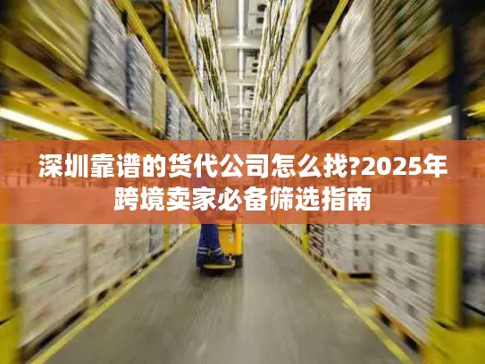 深圳靠谱的货代公司怎么找?2025年跨境卖家必备筛选指南