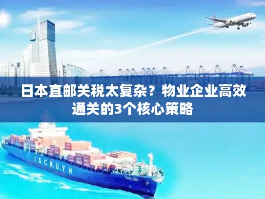 日本直邮关税太复杂？物业企业高效通关的3个核心策略