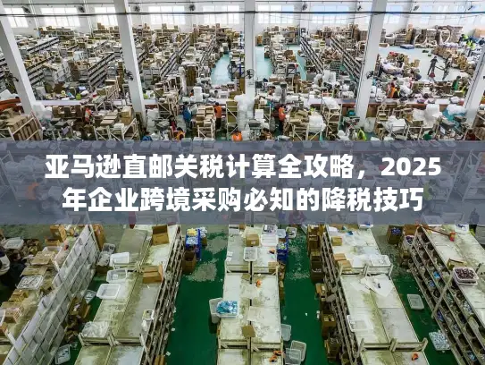 亚马逊直邮关税计算全攻略，2025年企业跨境采购必知的降税技巧