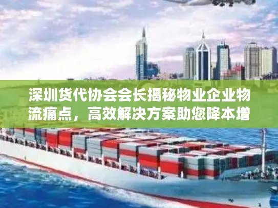 深圳货代协会会长揭秘物业企业物流痛点，高效解决方案助您降本增效