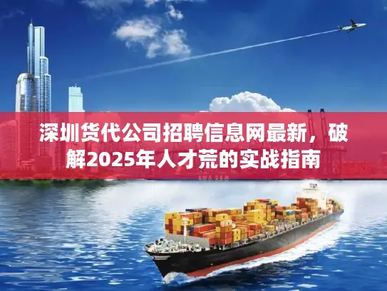 深圳货代公司招聘信息网最新，破解2025年人才荒的实战指南