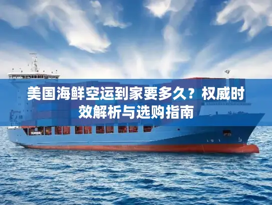 美国海鲜空运到家要多久？权威时效解析与选购指南