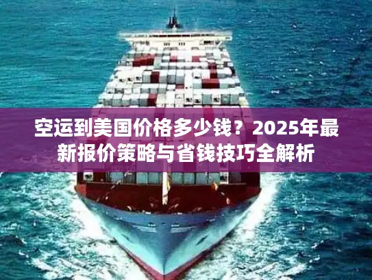 空运到美国价格多少钱？2025年最新报价策略与省钱技巧全解析