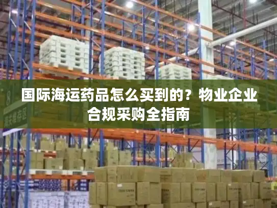 国际海运药品怎么买到的？物业企业合规采购全指南