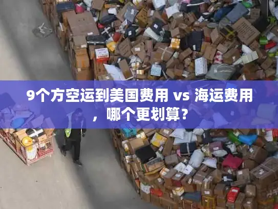 9个方空运到美国费用 vs 海运费用，哪个更划算？