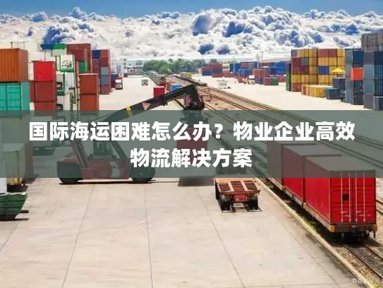 国际海运困难怎么办？物业企业高效物流解决方案