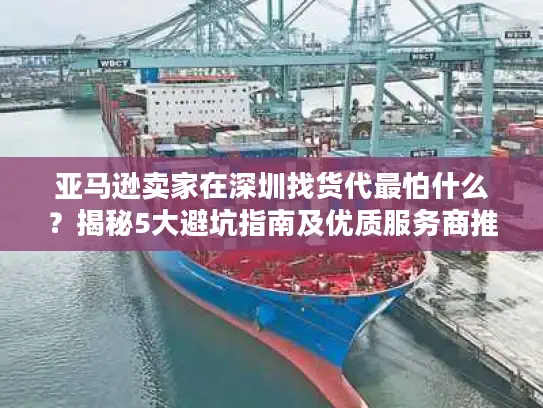 亚马逊卖家在深圳找货代最怕什么？揭秘5大避坑指南及优质服务商推荐