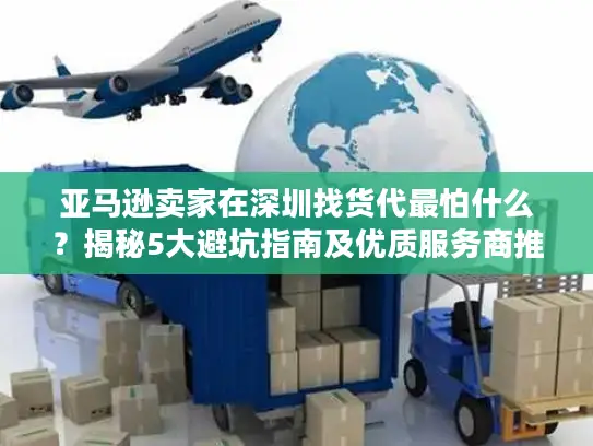 亚马逊卖家在深圳找货代最怕什么？揭秘5大避坑指南及优质服务商推荐
