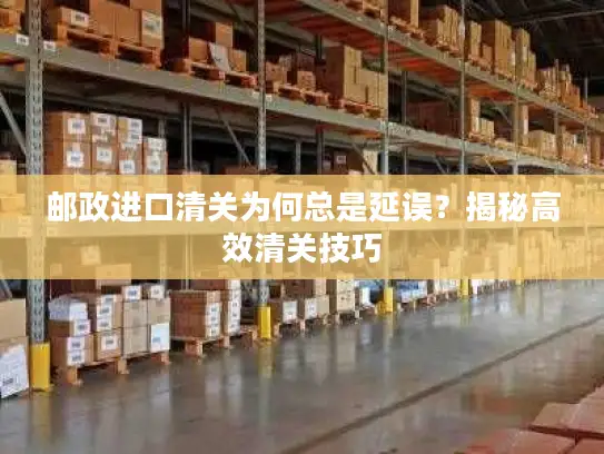 邮政进口清关为何总是延误？揭秘高效清关技巧