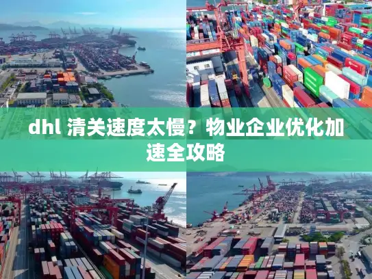 dhl 清关速度太慢？物业企业优化加速全攻略